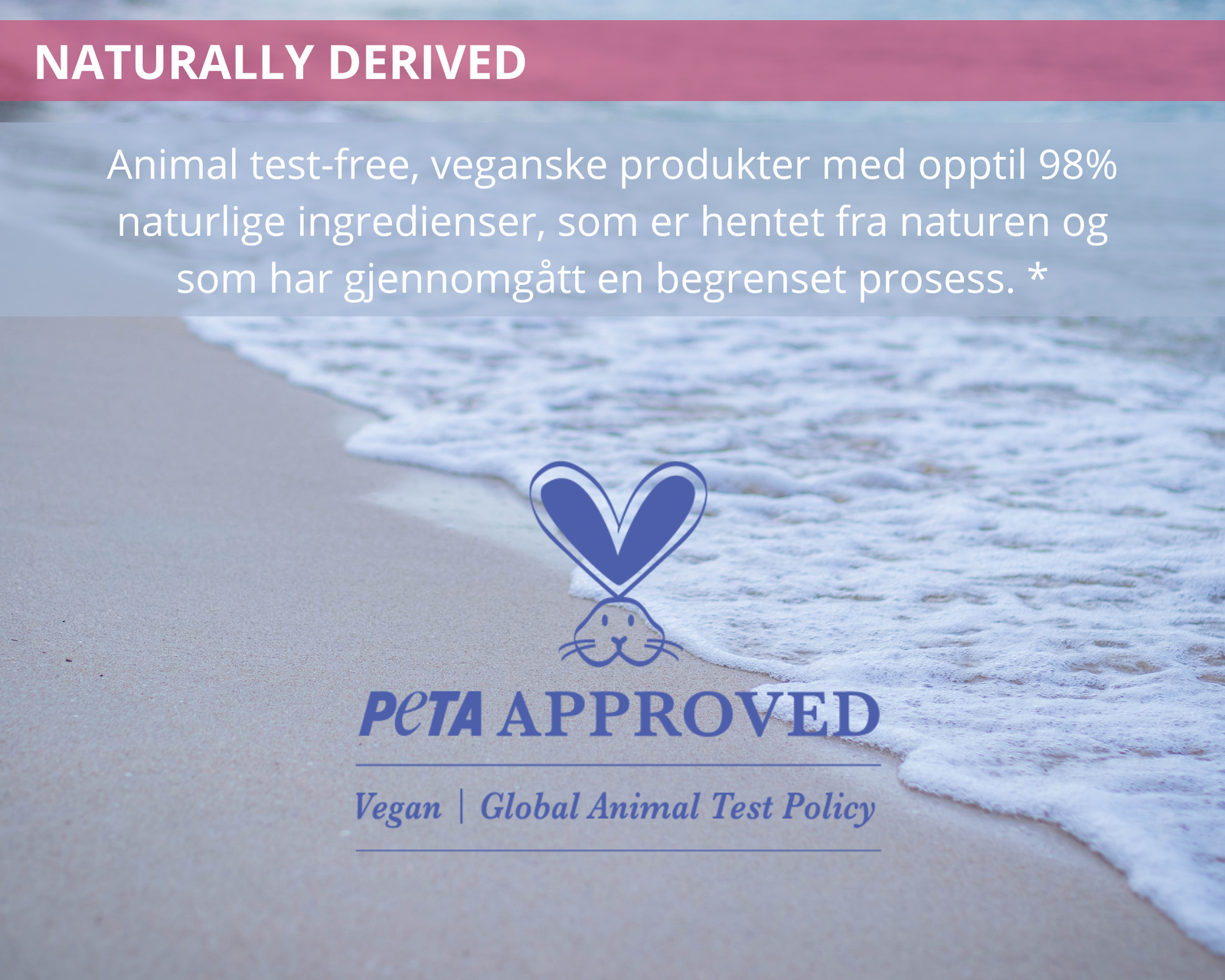 Animal test-free, veganske produkter med opptil 98% naturlige ingredienser som er hentet fra naturen, og som har gjennomgått en begrenset prosess.